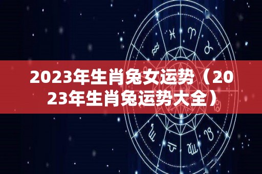 2023年生肖兔女运势（2023年生肖兔运势大全）