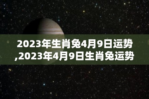 2023年生肖兔4月9日运势,2023年4月9日生肖兔运势