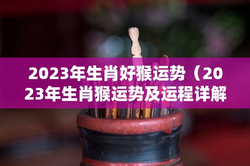 2023年生肖好猴运势（2023年生肖猴运势及运程详解）