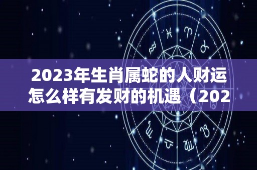 2023年生肖属蛇的人财运怎么样有发财的机遇（2023年属蛇的人的全年运势）