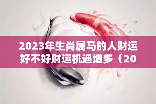 2023年生肖属马的人财运好不好财运机遇增多（2023年属马人的运程）