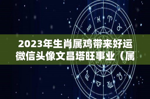 2023年生肖属鸡带来好运微信头像文昌塔旺事业（属鸡人微信头像用什么运气好）