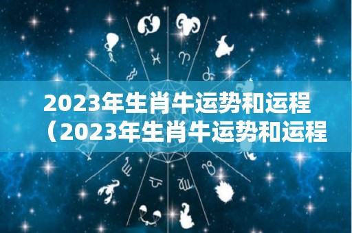 2023年生肖牛运势和运程（2023年生肖牛运势和运程详解）