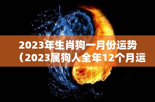 2023年生肖狗一月份运势（2023属狗人全年12个月运势）
