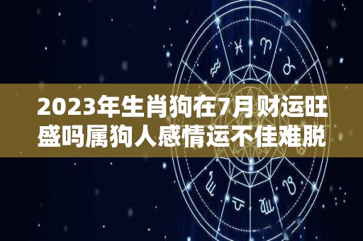 2023年生肖狗在7月财运旺盛吗属狗人感情运不佳难脱单（2023狗人全年每月运势如何）