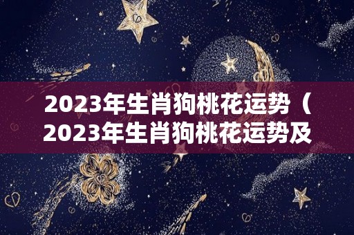 2023年生肖狗桃花运势（2023年生肖狗桃花运势及运程）