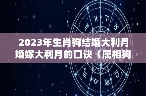 2023年生肖狗结婚大利月婚嫁大利月的口诀（属相狗结婚大利月2021）