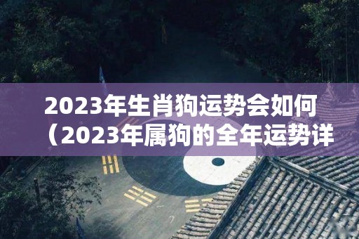 2023年生肖狗运势会如何（2023年属狗的全年运势详解）