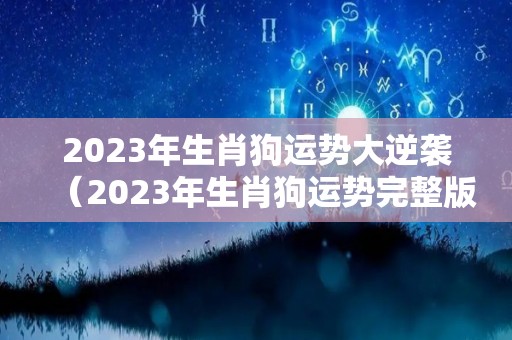 2023年生肖狗运势大逆袭（2023年生肖狗运势完整版）