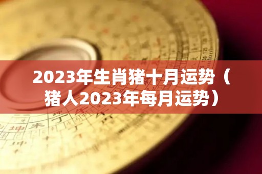 2023年生肖猪十月运势（猪人2023年每月运势）
