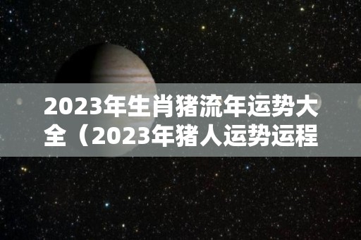 2023年生肖猪流年运势大全（2023年猪人运势运程）