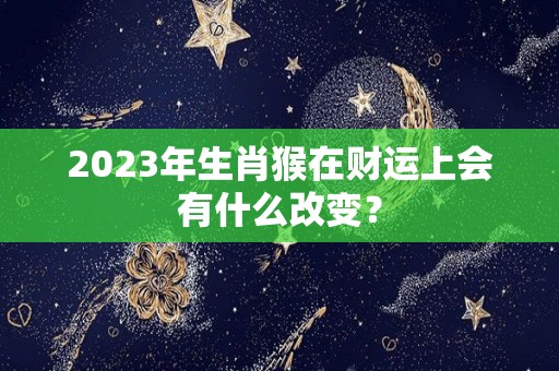 2023年生肖猴在财运上会有什么改变？
