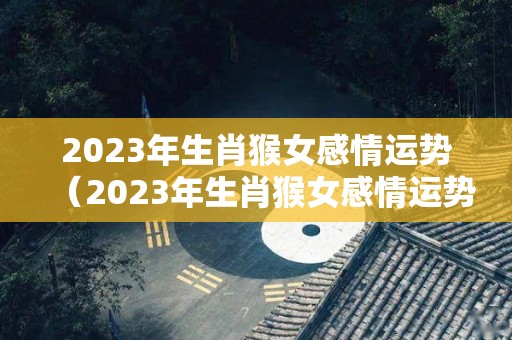 2023年生肖猴女感情运势（2023年生肖猴女感情运势怎么样）