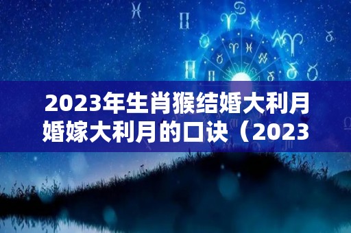 2023年生肖猴结婚大利月婚嫁大利月的口诀（2023年属猴的婚姻和命运）