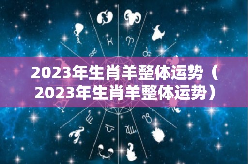 2023年生肖羊整体运势（2023年生肖羊整体运势）