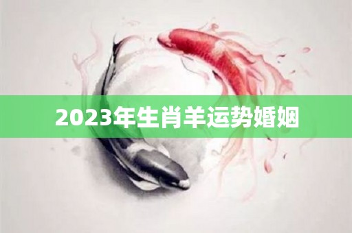 2023年生肖羊运势婚姻