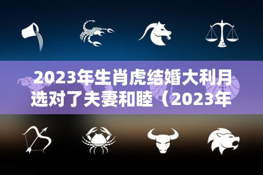2023年生肖虎结婚大利月选对了夫妻和睦（2023年属虎结婚吉日）