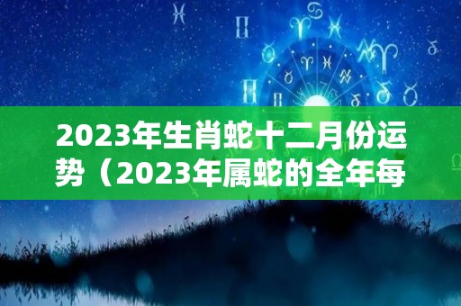 2023年生肖蛇十二月份运势（2023年属蛇的全年每月）
