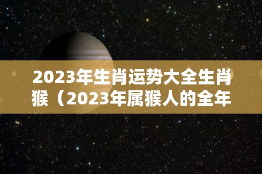 2023年生肖运势大全生肖猴（2023年属猴人的全年运势详解）