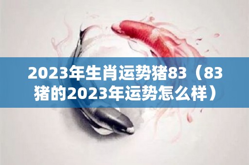 2023年生肖运势猪83（83猪的2023年运势怎么样）