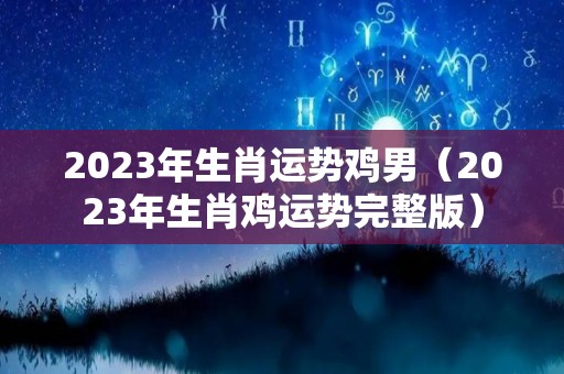 2023年生肖运势鸡男（2023年生肖鸡运势完整版）