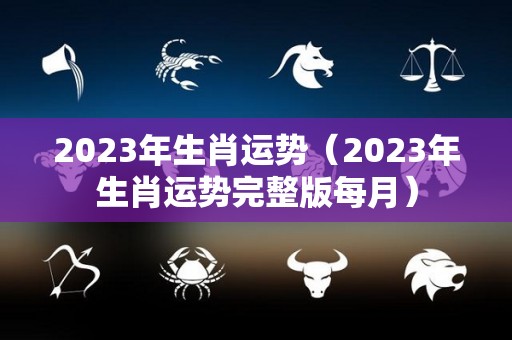 2023年生肖运势（2023年生肖运势完整版每月）