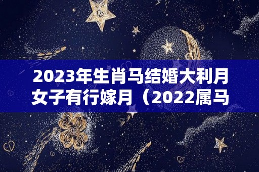 2023年生肖马结婚大利月女子有行嫁月（2022属马的结婚大利月是几月）