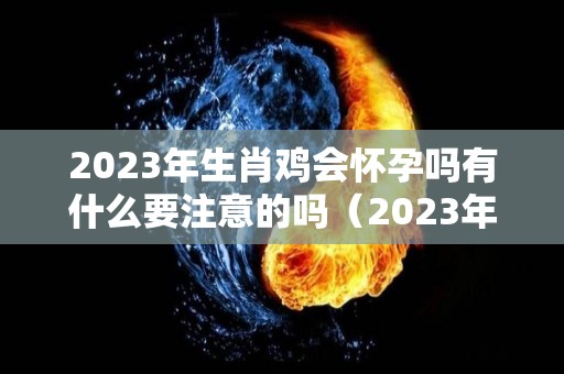 2023年生肖鸡会怀孕吗有什么要注意的吗（2023年属鸡）
