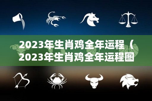 2023年生肖鸡全年运程（2023年生肖鸡全年运程图）