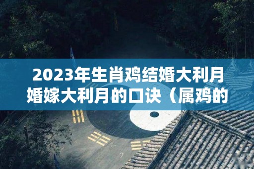 2023年生肖鸡结婚大利月婚嫁大利月的口诀（属鸡的2022年结婚哪个月最好）