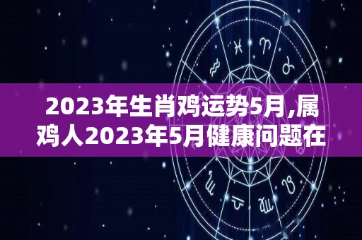 2023年生肖鸡运势5月,属鸡人2023年5月健康问题在5月，健康问题很严重