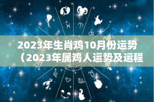 2023年生肖鸡10月份运势（2023年属鸡人运势及运程详解）