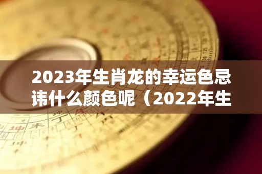 2023年生肖龙的幸运色忌讳什么颜色呢（2022年生肖龙幸运颜色）