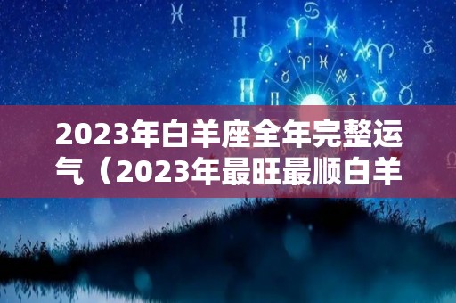 2023年白羊座全年完整运气（2023年最旺最顺白羊女）