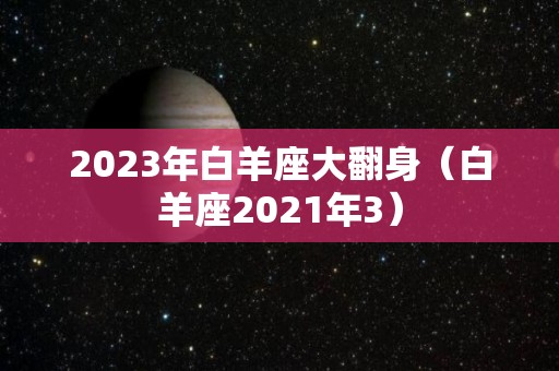 2023年白羊座大翻身（白羊座2021年3）