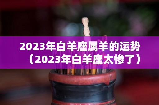 2023年白羊座属羊的运势（2023年白羊座太惨了）