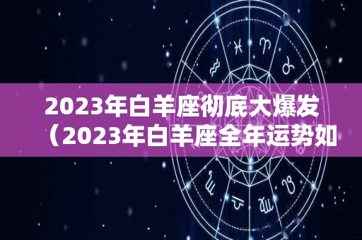 2023年白羊座彻底大爆发（2023年白羊座全年运势如何）