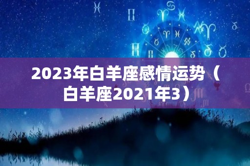 2023年白羊座感情运势（白羊座2021年3）