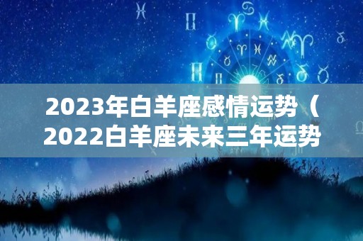 2023年白羊座感情运势（2022白羊座未来三年运势）