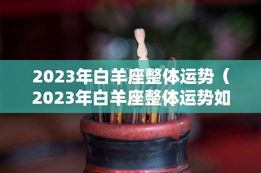 2023年白羊座整体运势（2023年白羊座整体运势如何）