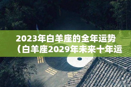 2023年白羊座的全年运势（白羊座2029年未来十年运势）