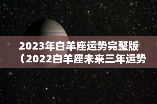 2023年白羊座运势完整版（2022白羊座未来三年运势）