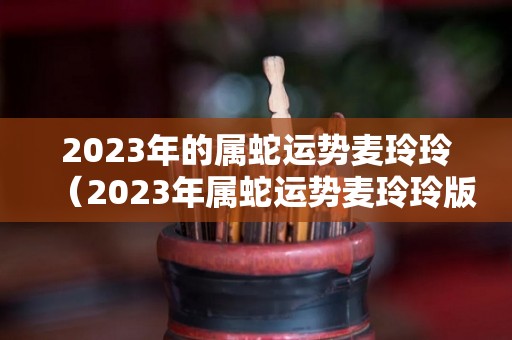 2023年的属蛇运势麦玲玲（2023年属蛇运势麦玲玲版）