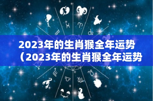 2023年的生肖猴全年运势（2023年的生肖猴全年运势如何）