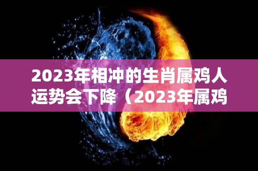 2023年相冲的生肖属鸡人运势会下降（2023年属鸡冲太岁化解方法）