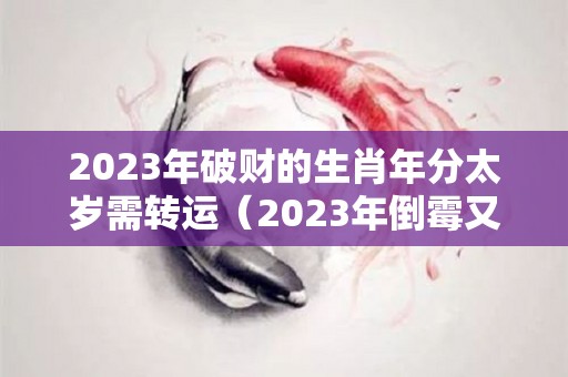 2023年破财的生肖年分太岁需转运（2023年倒霉又破财的三大生肖）