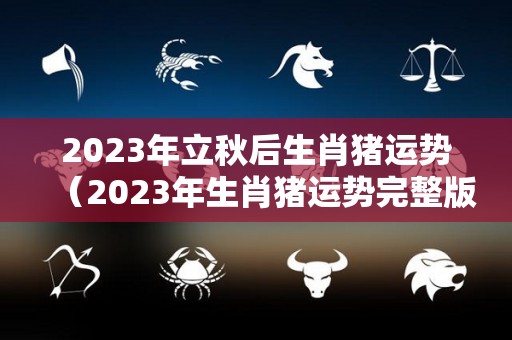 2023年立秋后生肖猪运势（2023年生肖猪运势完整版）