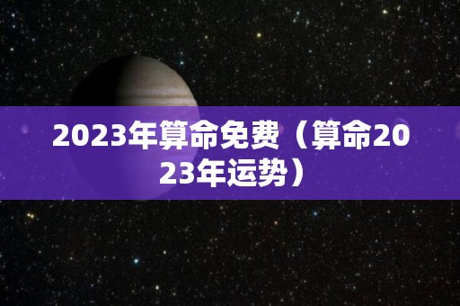 2023年算命免费（算命2023年运势）