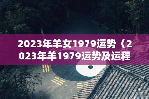 2023年羊女1979运势（2023年羊1979运势及运程）