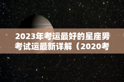 2023年考运最好的星座男考试运最新详解（2020考试运星座）
